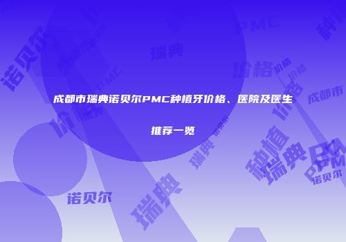 成都市瑞典诺贝尔PMC种植牙价格、医院及医生推荐一览