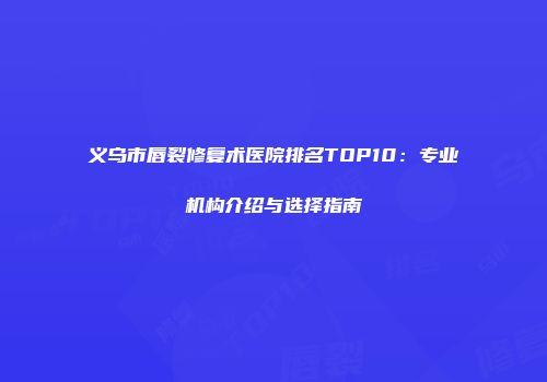 义乌市唇裂修复术医院排名TOP10：专业机构介绍与选择指南