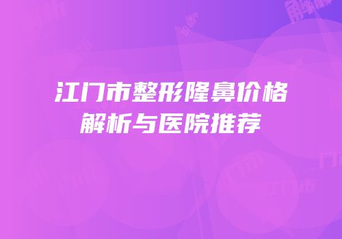 江门市整形隆鼻价格解析与医院推荐