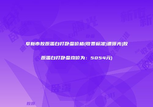 阜新市胶原蛋白打卧蚕价格(收费标准)遭曝光(胶原蛋白打卧蚕均价为：5054元)
