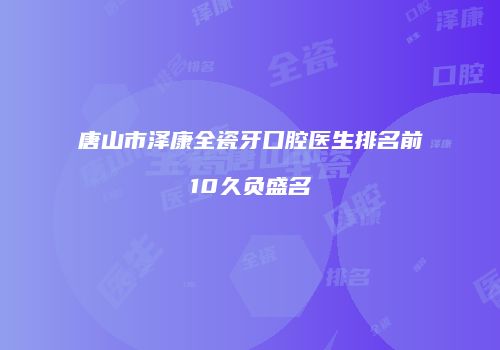 唐山市泽康全瓷牙口腔医生排名前10久负盛名