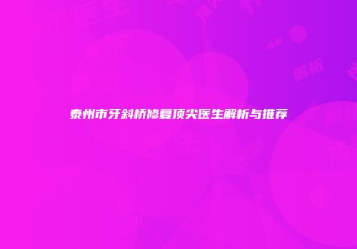 泰州市牙斜桥修复顶尖医生解析与推荐
