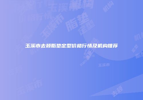 玉溪市去颊脂垫定型价格行情及机构推荐