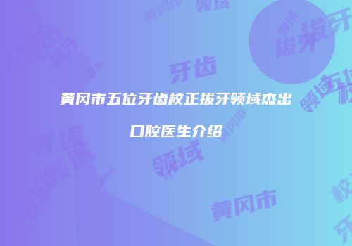 黄冈市五位牙齿校正拔牙领域杰出口腔医生介绍