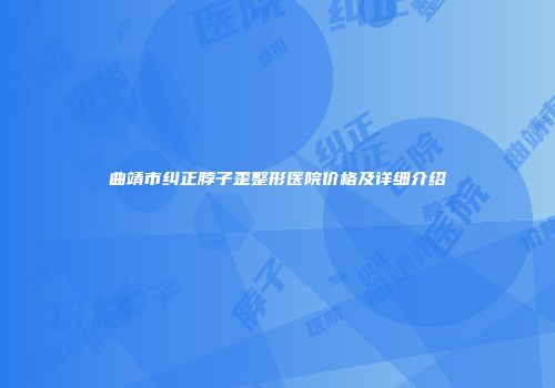 曲靖市纠正脖子歪整形医院价格及详细介绍