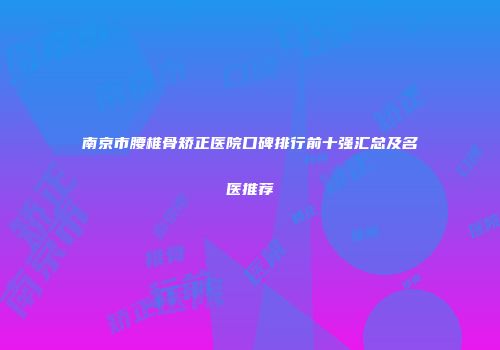 南京市腰椎骨矫正医院口碑排行前十强汇总及名医推荐
