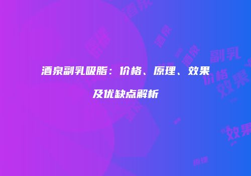 酒泉副乳吸脂：价格、原理、效果及优缺点解析