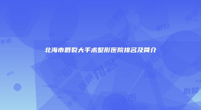 北海市唇裂大手术整形医院排名及简介