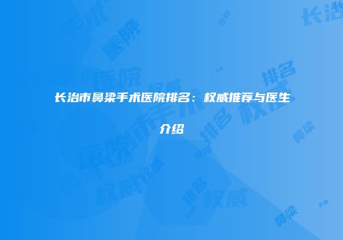 长治市鼻梁手术医院排名：权威推荐与医生介绍