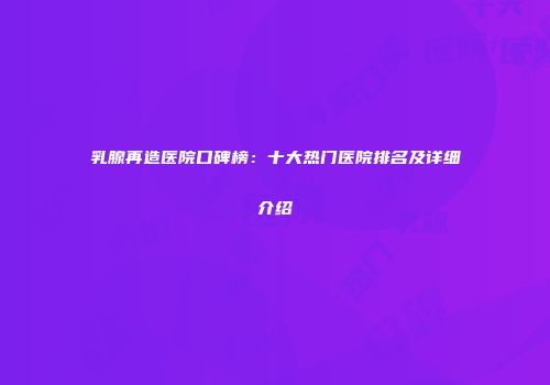 乳腺再造医院口碑榜：十大热门医院排名及详细介绍
