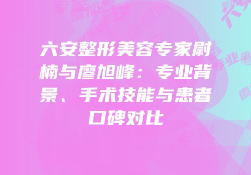 六安整形美容专家尉楠与廖旭峰：专业背景、手术技能与患者口碑对比
