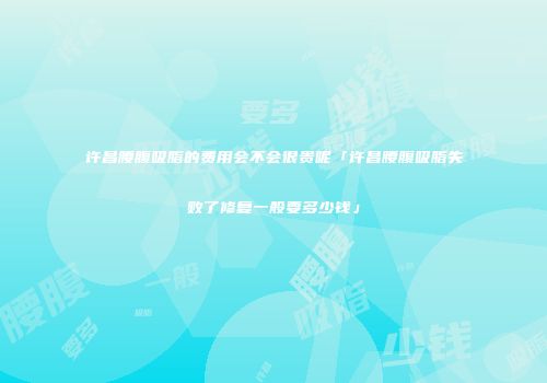 许昌腰腹吸脂的费用会不会很贵呢「许昌腰腹吸脂失败了修复一般要多少钱」
