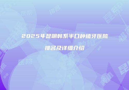 2025年昆明韩系半口种植牙医院排名及详细介绍