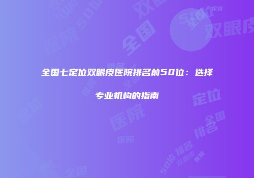 全国七定位双眼皮医院排名前50位：选择专业机构的指南