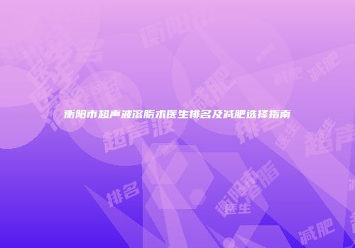 衡阳市超声波溶脂术医生排名及减肥选择指南