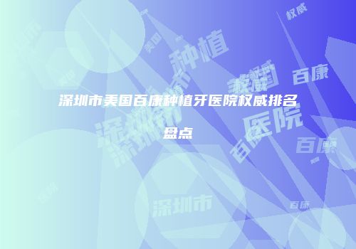 深圳市美国百康种植牙医院权威排名盘点