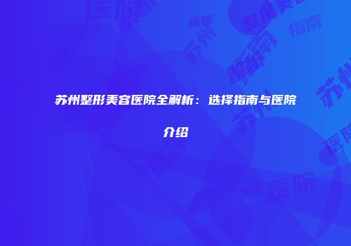苏州整形美容医院全解析：选择指南与医院介绍