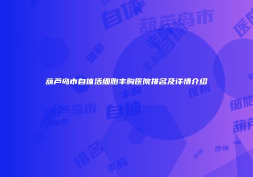 葫芦岛市自体活细胞丰胸医院排名及详情介绍