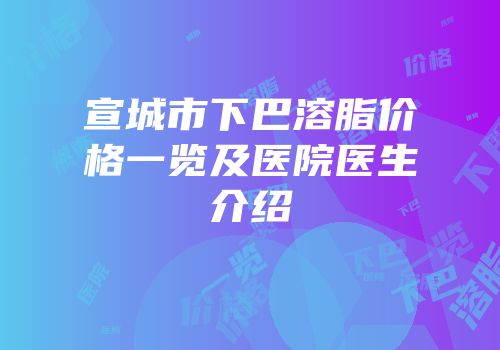 宣城市下巴溶脂价格一览及医院医生介绍
