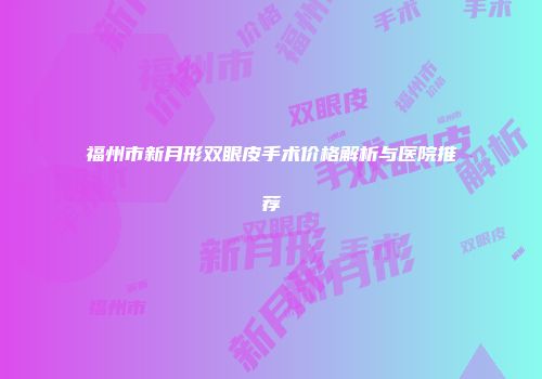 福州市新月形双眼皮手术价格解析与医院推荐