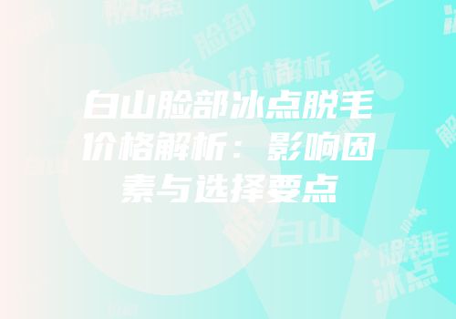 白山脸部冰点脱毛价格解析：影响因素与选择要点