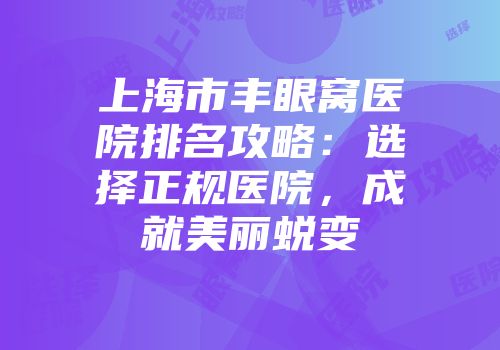 上海市丰眼窝医院排名攻略：选择正规医院，成就美丽蜕变