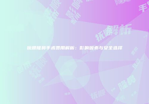 抚顺隆鼻手术费用解析：影响因素与安全选择