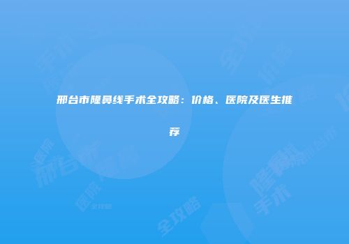 邢台市隆鼻线手术全攻略：价格、医院及医生推荐