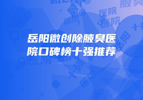 岳阳微创除腋臭医院口碑榜十强推荐