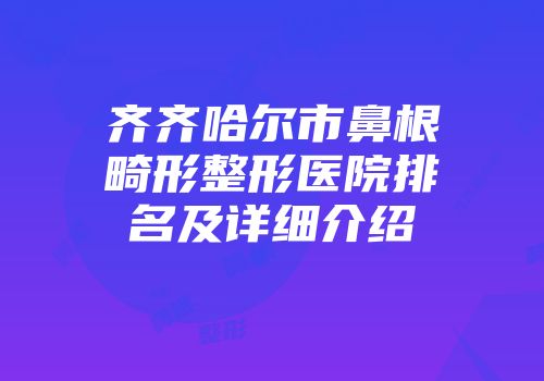 齐齐哈尔市鼻根畸形整形医院排名及详细介绍