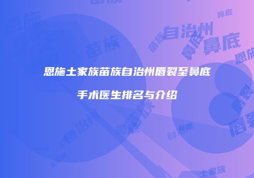 恩施土家族苗族自治州唇裂至鼻底手术医生排名与介绍