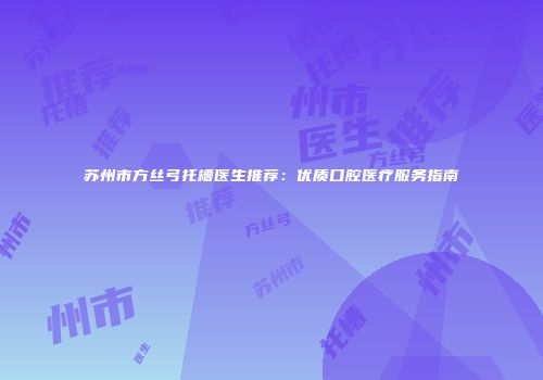 苏州市方丝弓托槽医生推荐：优质口腔医疗服务指南