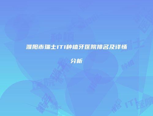 濮阳市瑞士ITI种植牙医院排名及详情分析
