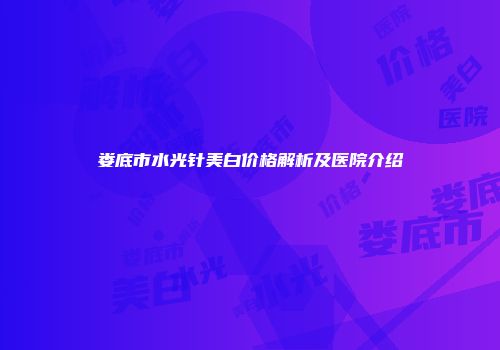 娄底市水光针美白价格解析及医院介绍