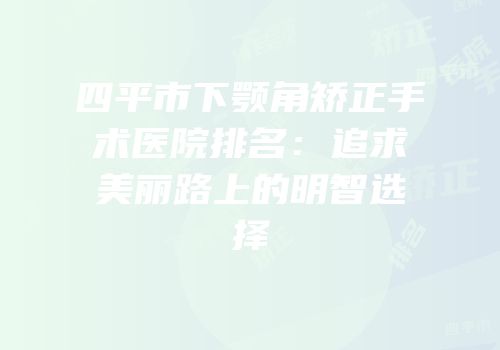 四平市下颚角矫正手术医院排名：追求美丽路上的明智选择