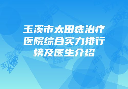 玉溪市太田痣治疗医院综合实力排行榜及医生介绍