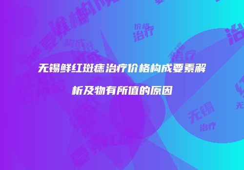 无锡鲜红斑痣治疗价格构成要素解析及物有所值的原因