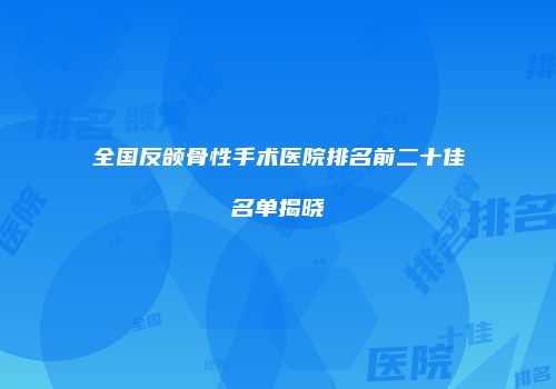 全国反颌骨性手术医院排名前二十佳名单揭晓