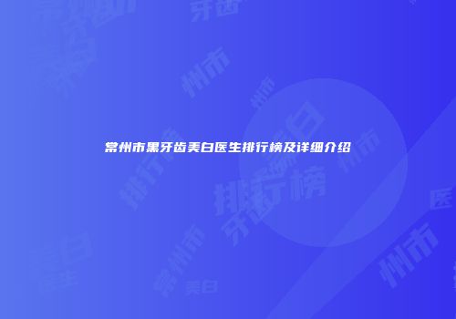 常州市黑牙齿美白医生排行榜及详细介绍