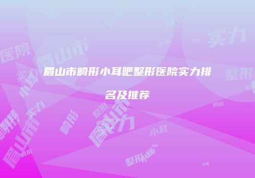 眉山市畸形小耳吧整形医院实力排名及推荐