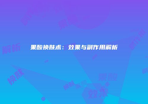 果酸换肤术：效果与副作用解析