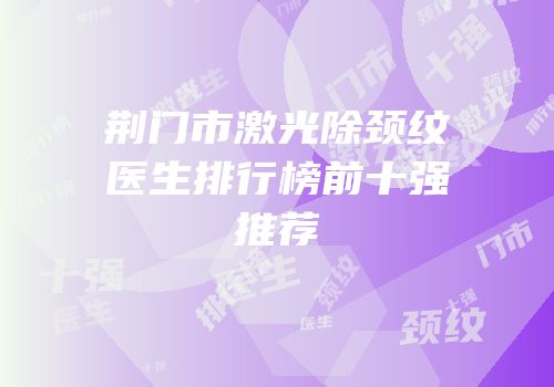 荆门市激光除颈纹医生排行榜前十强推荐