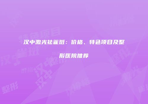 汉中激光祛雀斑：价格、特色项目及整形医院推荐