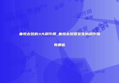 奢悦去斑的3大副作用_奢悦去斑常发生的副作用有哪些