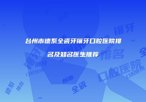 台州市德系全瓷牙镶牙口腔医院排名及知名医生推荐