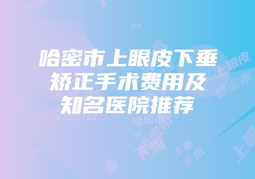 哈密市上眼皮下垂矫正手术费用及知名医院推荐