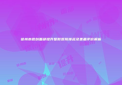徐州市微创面部提升整形医院排名及患者评价解析