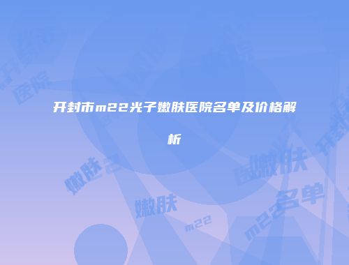 开封市m22光子嫩肤医院名单及价格解析