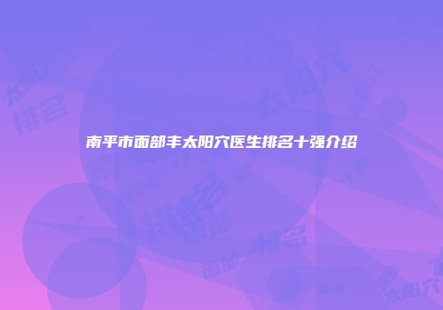 南平市面部丰太阳穴医生排名十强介绍