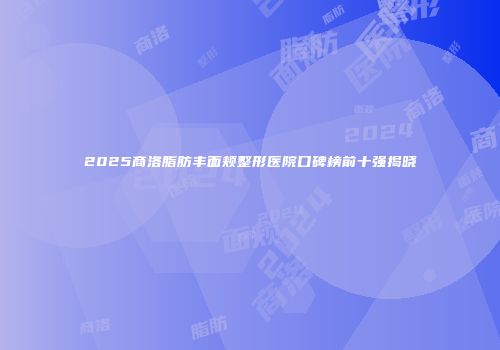 2025商洛脂肪丰面颊整形医院口碑榜前十强揭晓